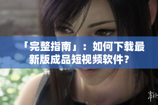 「完整指南」：如何下载最新版成品短视频软件？