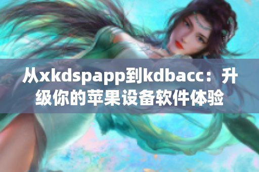 从xkdspapp到kdbacc：升级你的苹果设备软件体验