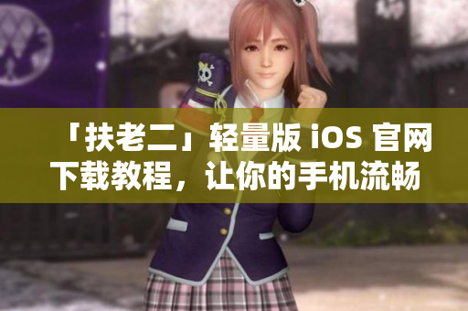 「扶老二」轻量版 iOS 官网下载教程，让你的手机流畅起来！