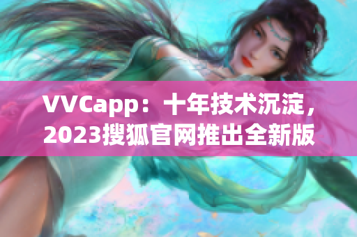 VVCapp：十年技术沉淀，2023搜狐官网推出全新版本