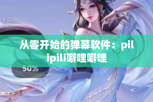 从零开始的弹幕软件：pilipili噼哩噼哩