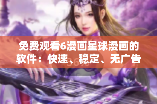 免费观看6漫画星球漫画的软件：快速、稳定、无广告