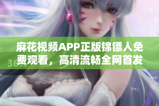 麻花视频APP正版锦镖人免费观看，高清流畅全网首发