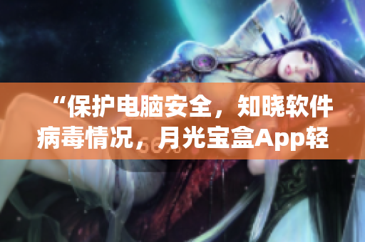 “保护电脑安全，知晓软件病毒情况，月光宝盒App轻松上手”