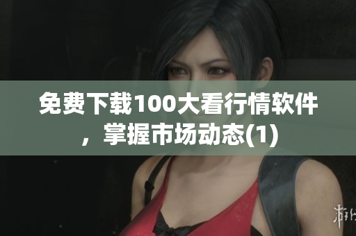 免费下载100大看行情软件，掌握市场动态(1)