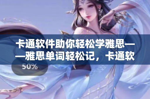 卡通软件助你轻松学雅思——雅思单词轻松记，卡通软件帮你行