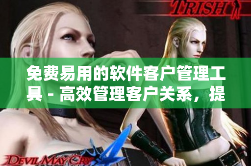 免费易用的软件客户管理工具 - 高效管理客户关系，提升业务成果！