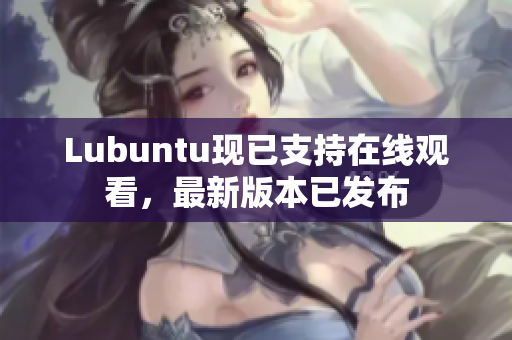 Lubuntu现已支持在线观看，最新版本已发布