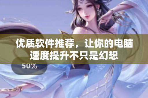 优质软件推荐，让你的电脑速度提升不只是幻想
