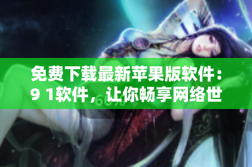 免费下载最新苹果版软件：9 1软件，让你畅享网络世界