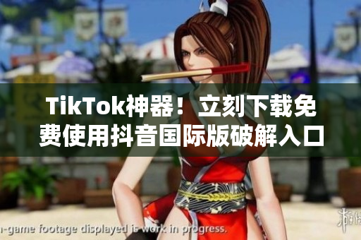 TikTok神器！立刻下载免费使用抖音国际版破解入口