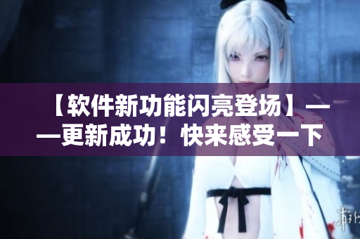 【软件新功能闪亮登场】——更新成功！快来感受一下！
