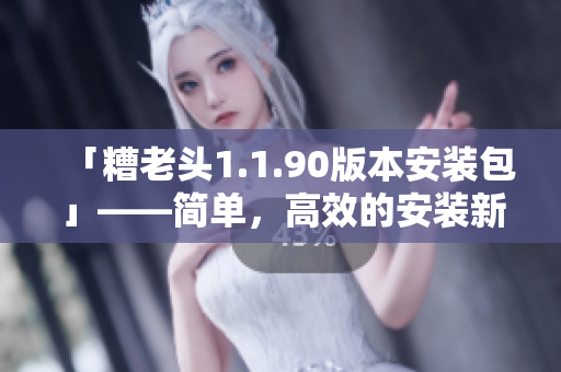 「糟老头1.1.90版本安装包」——简单，高效的安装新版本！