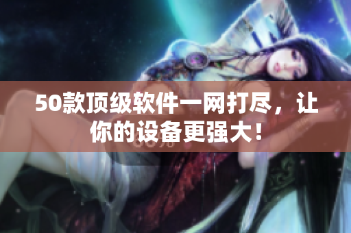 50款顶级软件一网打尽，让你的设备更强大！