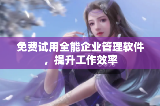 免费试用全能企业管理软件，提升工作效率