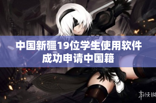 中国新疆19位学生使用软件成功申请中国籍