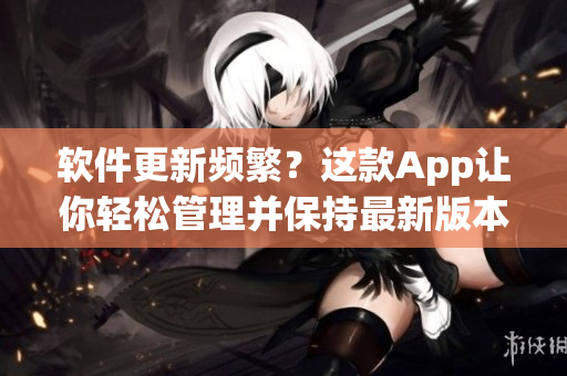 软件更新频繁？这款App让你轻松管理并保持最新版本