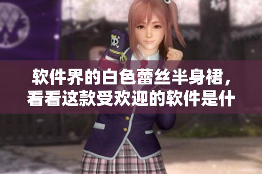 软件界的白色蕾丝半身裙，看看这款受欢迎的软件是什么！