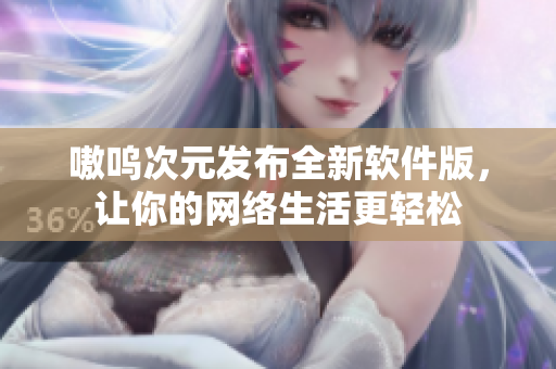 嗷呜次元发布全新软件版，让你的网络生活更轻松