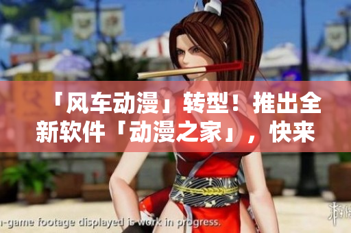 「风车动漫」转型！推出全新软件「动漫之家」，快来下载体验吧！