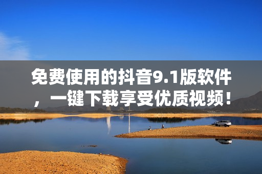 免费使用的抖音9.1版软件，一键下载享受优质视频！