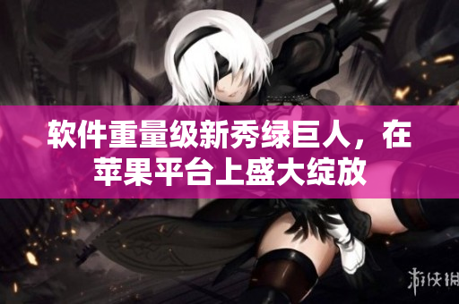 软件重量级新秀绿巨人，在苹果平台上盛大绽放