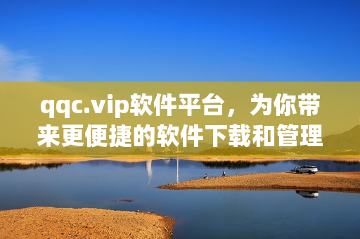 qqc.vip软件平台，为你带来更便捷的软件下载和管理