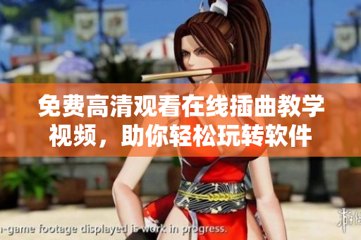 免费高清观看在线插曲教学视频，助你轻松玩转软件