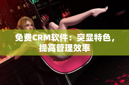 免费CRM软件：突显特色，提高管理效率