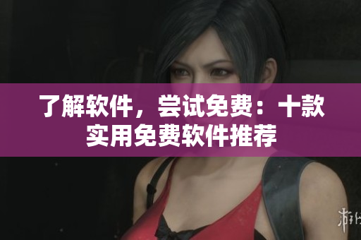 了解软件，尝试免费：十款实用免费软件推荐