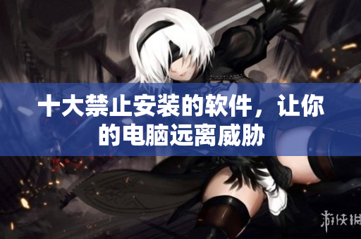 十大禁止安装的软件，让你的电脑远离威胁