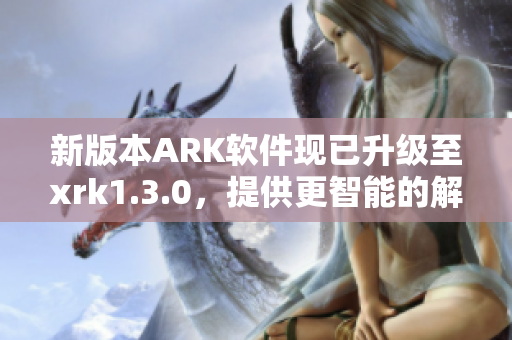 新版本ARK软件现已升级至xrk1.3.0，提供更智能的解决方案