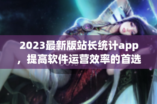 2023最新版站长统计app，提高软件运营效率的首选之选！