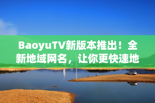 BaoyuTV新版本推出！全新地域网名，让你更快速地享受高清影音