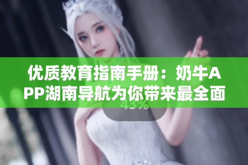 优质教育指南手册：奶牛APP湖南导航为你带来最全面的软件教育资源