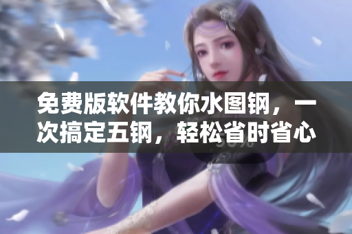 免费版软件教你水图钢，一次搞定五钢，轻松省时省心