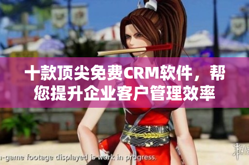 十款顶尖免费CRM软件，帮您提升企业客户管理效率