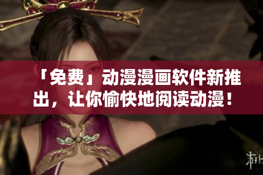 「免费」动漫漫画软件新推出，让你愉快地阅读动漫！