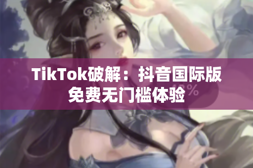 TikTok破解：抖音国际版免费无门槛体验