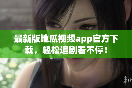 最新版地瓜视频app官方下载，轻松追剧看不停！