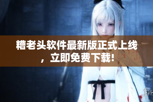 糟老头软件最新版正式上线，立即免费下载!
