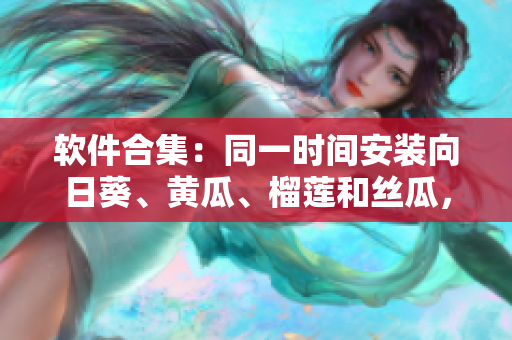 软件合集：同一时间安装向日葵、黄瓜、榴莲和丝瓜，能否共存？