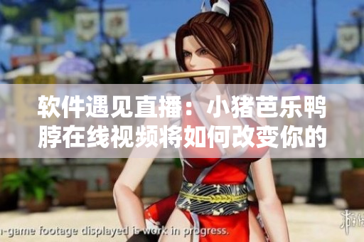 软件遇见直播：小猪芭乐鸭脖在线视频将如何改变你的网络体验？