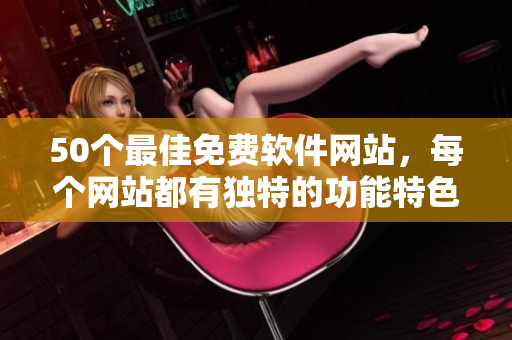 50个最佳免费软件网站，每个网站都有独特的功能特色！