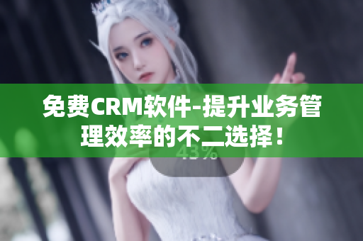 免费CRM软件-提升业务管理效率的不二选择！