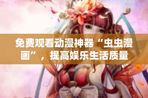 免费观看动漫神器“虫虫漫画”，提高娱乐生活质量