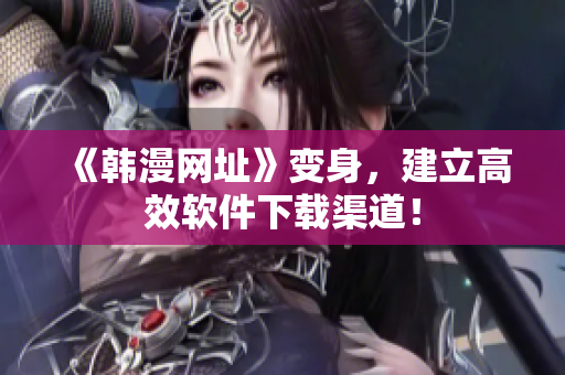 《韩漫网址》变身，建立高效软件下载渠道！