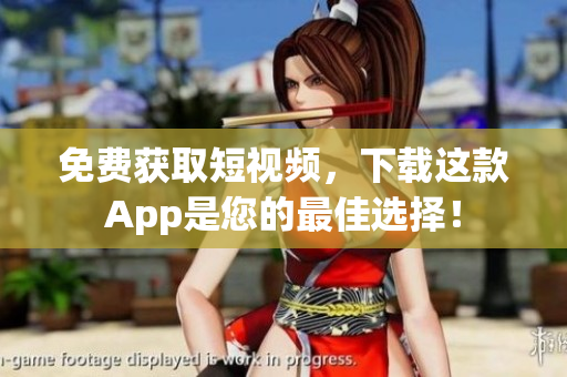 免费获取短视频，下载这款App是您的最佳选择！