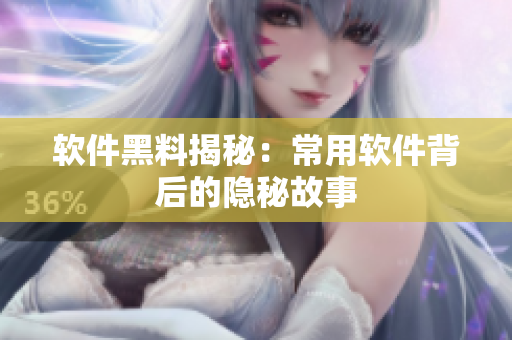 软件黑料揭秘：常用软件背后的隐秘故事