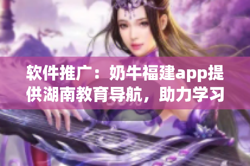 软件推广：奶牛福建app提供湖南教育导航，助力学习